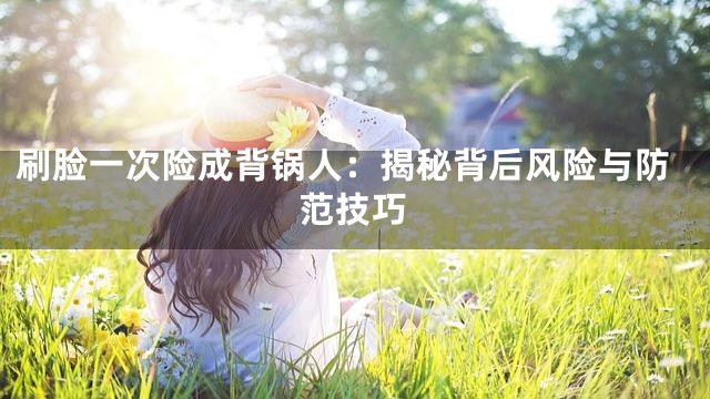 刷脸一次险成背锅人：揭秘背后风险与防范技巧