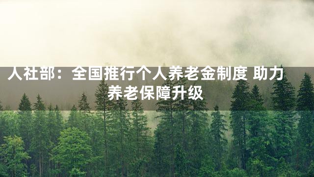 人社部：全国推行个人养老金制度 助力养老保障升级