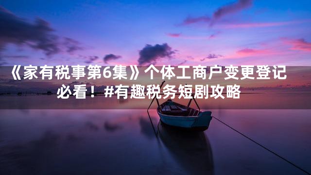 《家有税事第6集》个体工商户变更登记必看！#有趣税务短剧攻略
