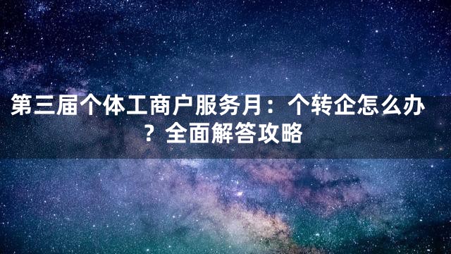 第三届个体工商户服务月：个转企怎么办？全面解答攻略