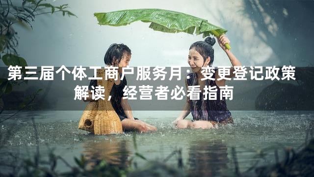 第三届个体工商户服务月：变更登记政策解读，经营者必看指南
