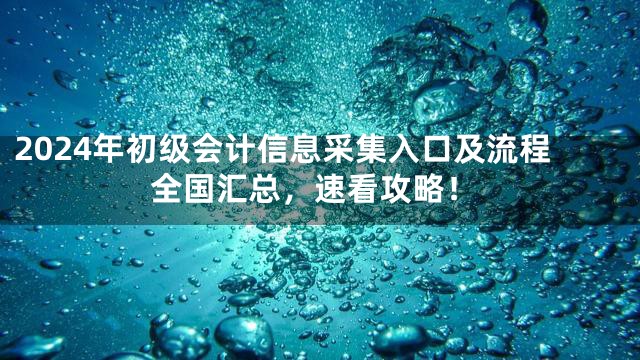 2024年初级会计信息采集入口及流程全国汇总，速看攻略！