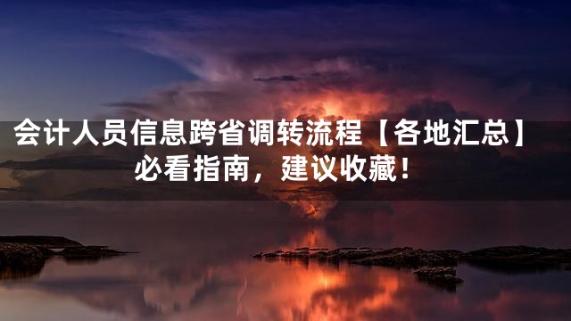 会计人员信息跨省调转流程【各地汇总】必看指南，建议收藏！