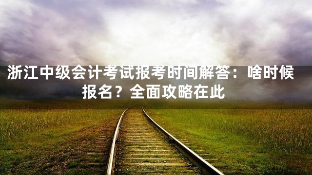 浙江中级会计考试报考时间解答：啥时候报名？全面攻略在此