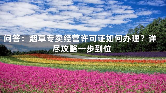 问答：烟草专卖经营许可证如何办理？详尽攻略一步到位