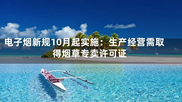 电子烟新规10月起实施：生产经营需取得烟草专卖许可证