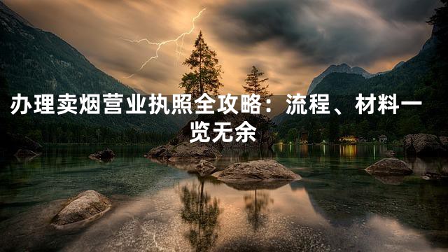 办理卖烟营业执照全攻略：流程、材料一览无余
