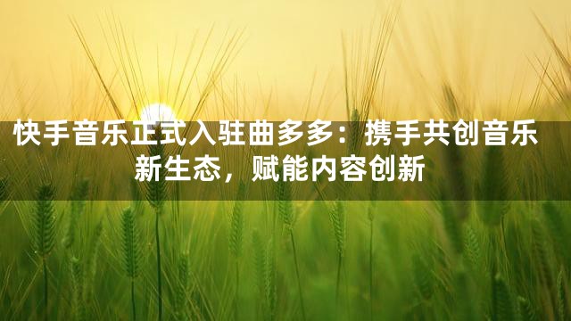 快手音乐正式入驻曲多多：携手共创音乐新生态，赋能内容创新