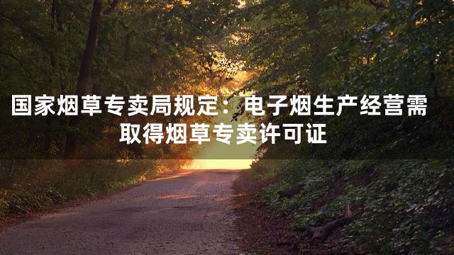 国家烟草专卖局规定：电子烟生产经营需取得烟草专卖许可证