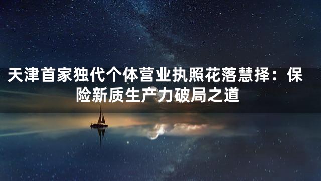 天津首家独代个体营业执照花落慧择：保险新质生产力破局之道