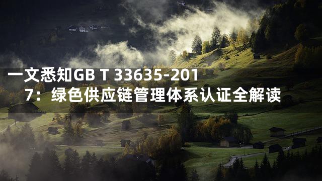一文悉知GB T 33635-2017：绿色供应链管理体系认证全解读