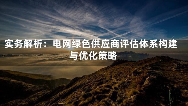实务解析：电网绿色供应商评估体系构建与优化策略