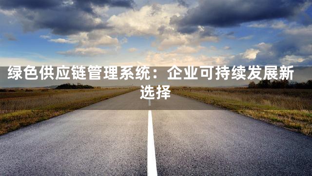绿色供应链管理系统：企业可持续发展新选择