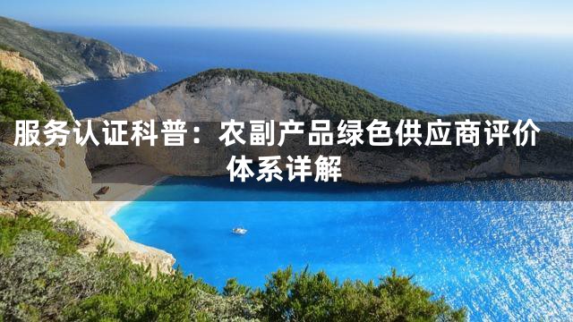 服务认证科普：农副产品绿色供应商评价体系详解