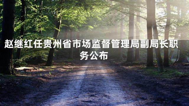 赵继红任贵州省市场监督管理局副局长职务公布