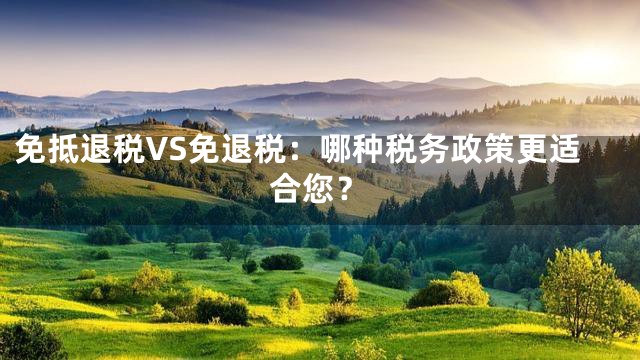 免抵退税VS免退税：哪种税务政策更适合您？