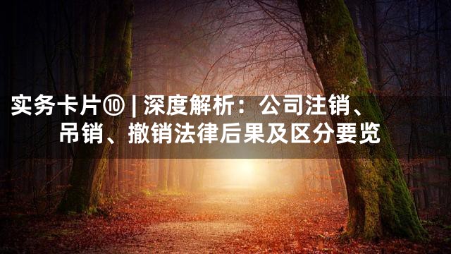 实务卡片⑩ | 深度解析：公司注销、吊销、撤销法律后果及区分要览