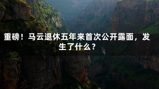 重磅！马云退休五年来首次公开露面，发生了什么？
