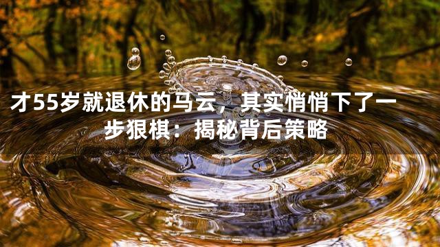 才55岁就退休的马云，其实悄悄下了一步狠棋：揭秘背后策略