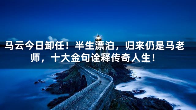 马云今日卸任！半生漂泊，归来仍是马老师，十大金句诠释传奇人生！
