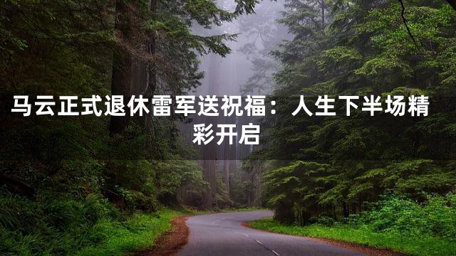 马云正式退休雷军送祝福：人生下半场精彩开启