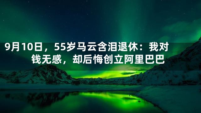 9月10日，55岁马云含泪退休：我对钱无感，却后悔创立阿里巴巴