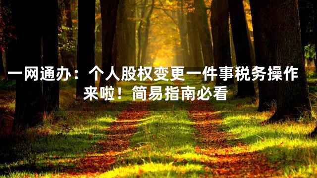 一网通办：个人股权变更一件事税务操作来啦！简易指南必看