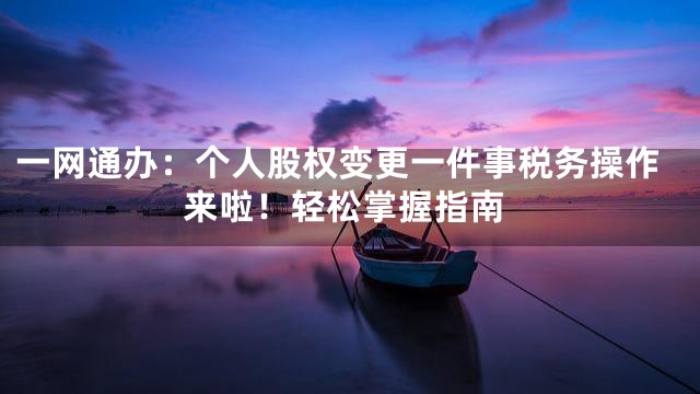 一网通办：个人股权变更一件事税务操作来啦！轻松掌握指南