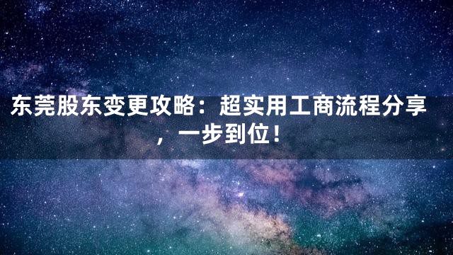 东莞股东变更攻略：超实用工商流程分享，一步到位！