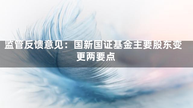 监管反馈意见：国新国证基金主要股东变更两要点