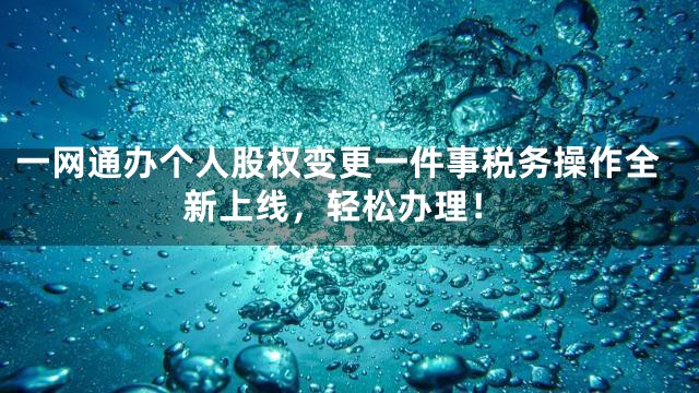 一网通办个人股权变更一件事税务操作全新上线，轻松办理！