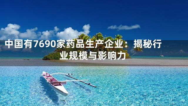 中国有7690家药品生产企业：揭秘行业规模与影响力