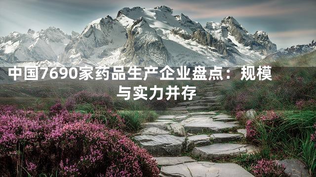 中国7690家药品生产企业盘点：规模与实力并存