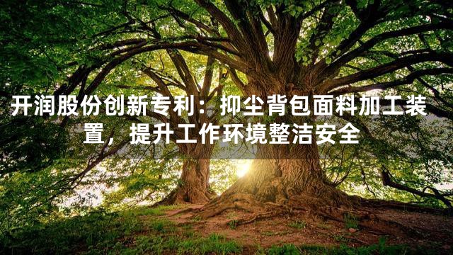 开润股份创新专利：抑尘背包面料加工装置，提升工作环境整洁安全