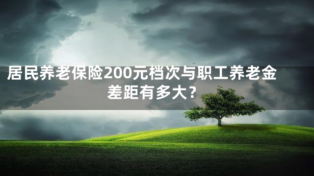 居民养老保险200元档次与职工养老金差距有多大？