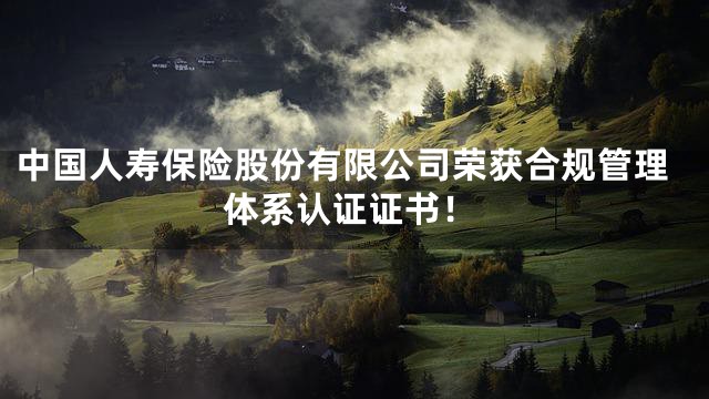 中国人寿保险股份有限公司荣获合规管理体系认证证书！
