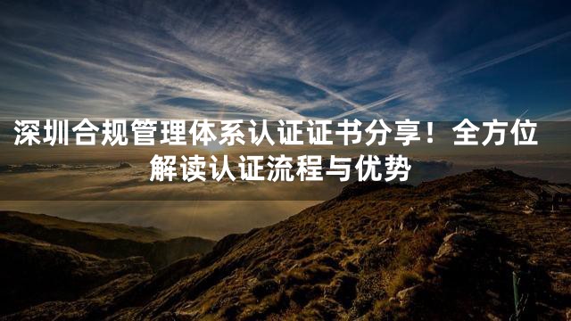 深圳合规管理体系认证证书分享！全方位解读认证流程与优势