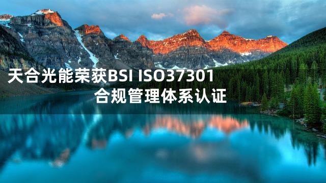 天合光能荣获BSI ISO37301合规管理体系认证