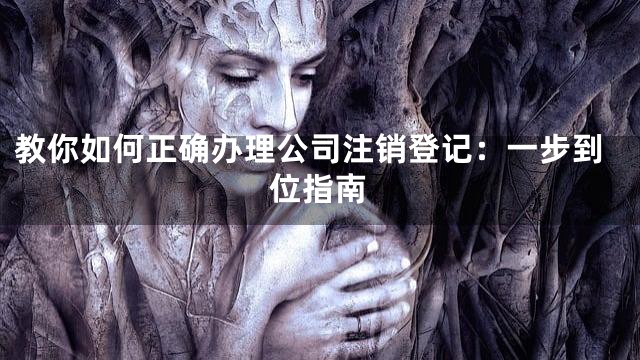 教你如何正确办理公司注销登记：一步到位指南