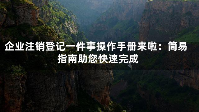 企业注销登记一件事操作手册来啦：简易指南助您快速完成
