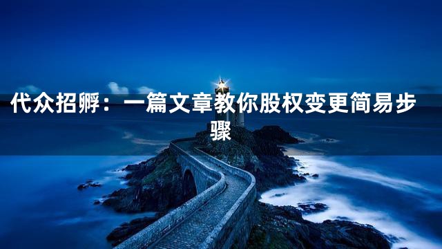 代众招孵：一篇文章教你股权变更简易步骤
