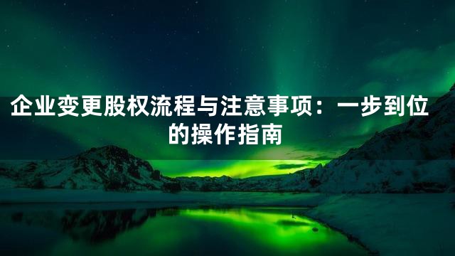 企业变更股权流程与注意事项：一步到位的操作指南