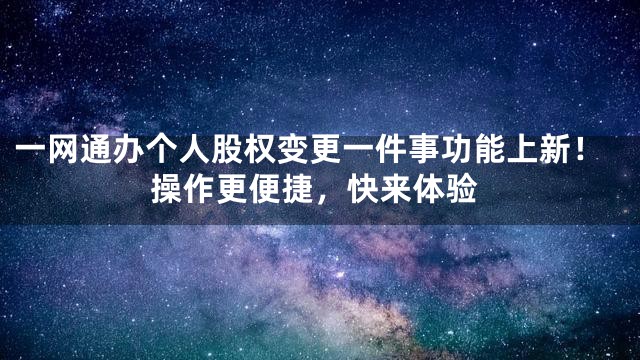 一网通办个人股权变更一件事功能上新！操作更便捷，快来体验