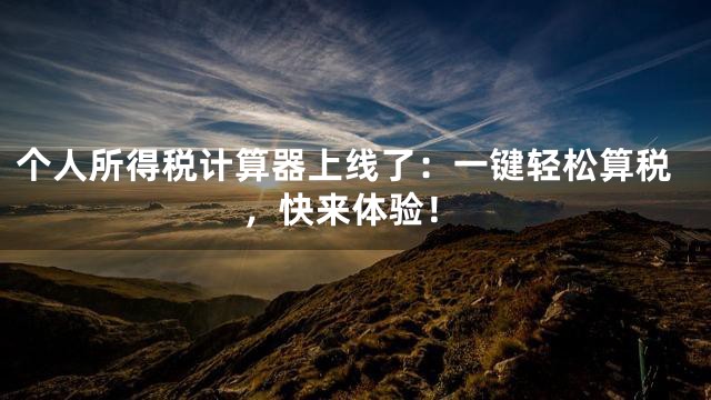 个人所得税计算器上线了：一键轻松算税，快来体验！