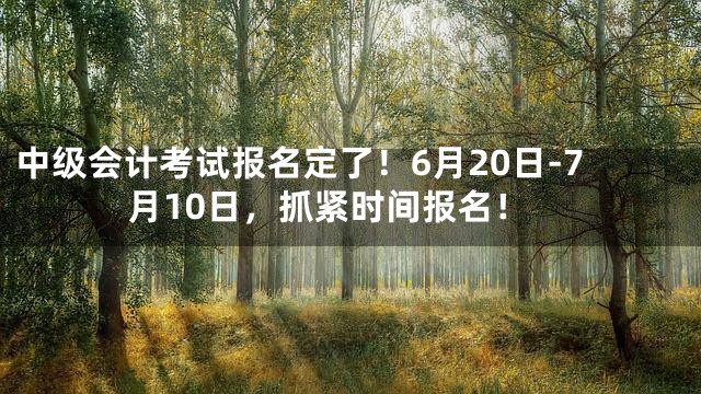 中级会计考试报名定了！6月20日-7月10日，抓紧时间报名！