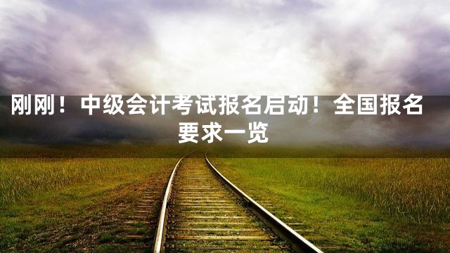 刚刚！中级会计考试报名启动！全国报名要求一览
