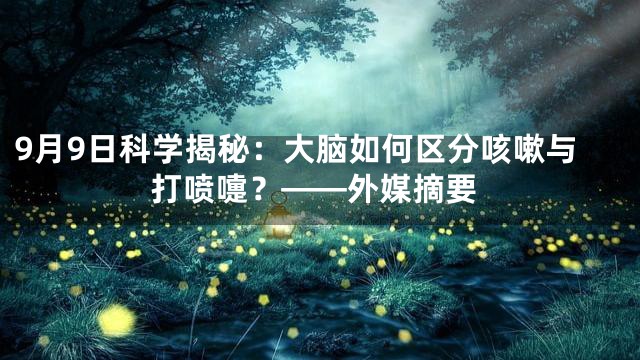 9月9日科学揭秘：大脑如何区分咳嗽与打喷嚏？——外媒摘要