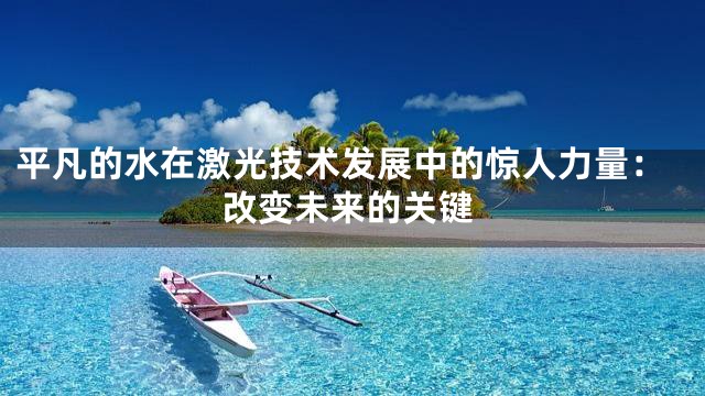 平凡的水在激光技术发展中的惊人力量：改变未来的关键
