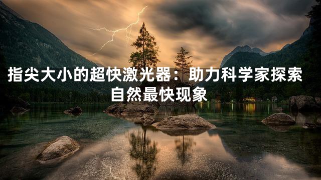 指尖大小的超快激光器：助力科学家探索自然最快现象