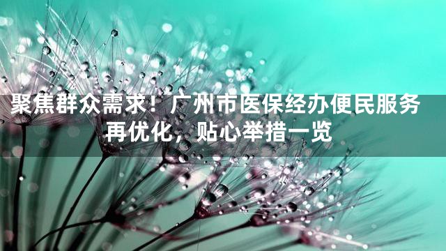 聚焦群众需求！广州市医保经办便民服务再优化，贴心举措一览